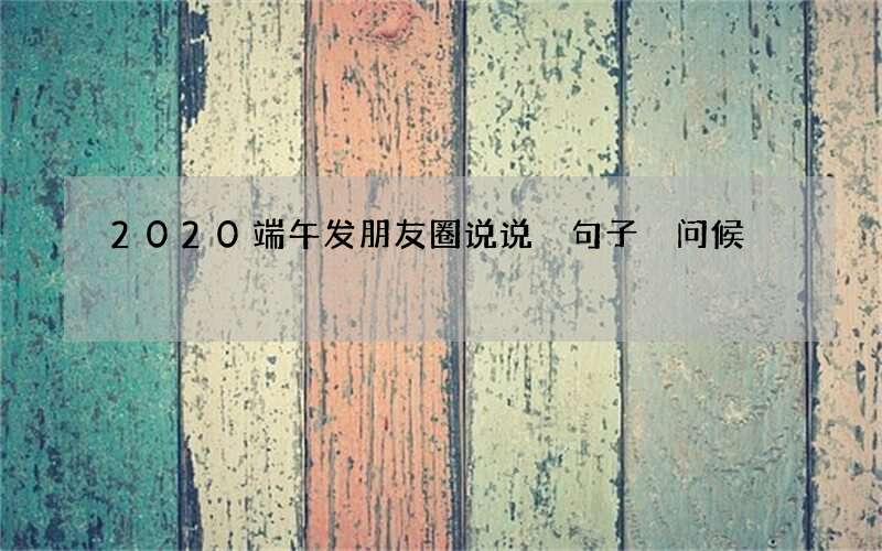 2020端午发朋友圈说说 句子 问候